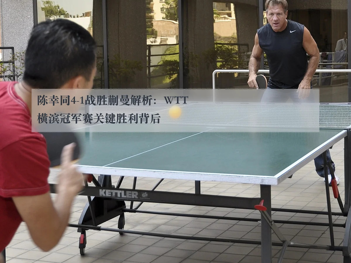陈幸同4-1战胜蒯曼解析：WTT横滨冠军赛关键胜利背后